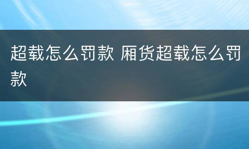 超载怎么罚款 厢货超载怎么罚款