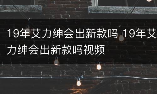 19年艾力绅会出新款吗 19年艾力绅会出新款吗视频