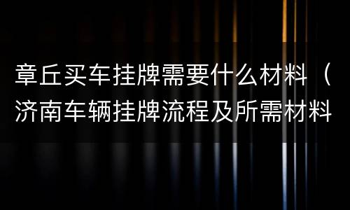 章丘买车挂牌需要什么材料（济南车辆挂牌流程及所需材料）