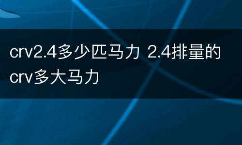 crv2.4多少匹马力 2.4排量的crv多大马力