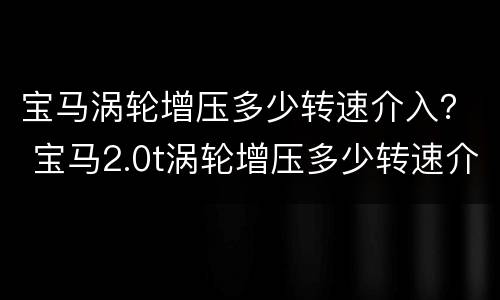 宝马涡轮增压多少转速介入？ 宝马2.0t涡轮增压多少转速介入