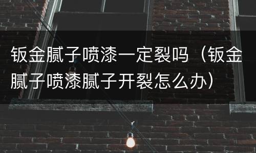 钣金腻子喷漆一定裂吗（钣金腻子喷漆腻子开裂怎么办）