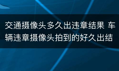 交通摄像头多久出违章结果 车辆违章摄像头拍到的好久出结果