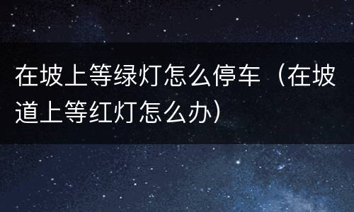 在坡上等绿灯怎么停车（在坡道上等红灯怎么办）