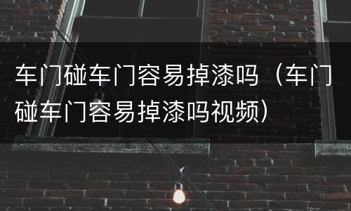 车门碰车门容易掉漆吗（车门碰车门容易掉漆吗视频）