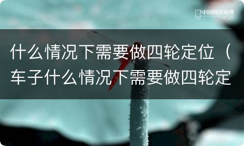 什么情况下需要做四轮定位（车子什么情况下需要做四轮定位）