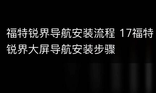 福特锐界导航安装流程 17福特锐界大屏导航安装步骤