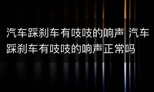 汽车踩刹车有吱吱的响声 汽车踩刹车有吱吱的响声正常吗