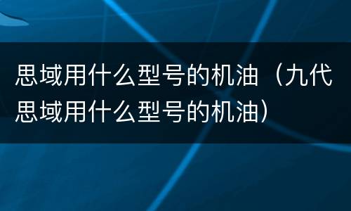 思域用什么型号的机油（九代思域用什么型号的机油）