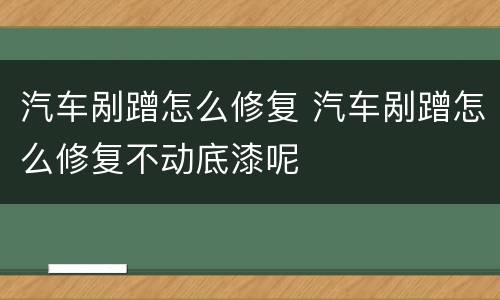 汽车剐蹭怎么修复 汽车剐蹭怎么修复不动底漆呢