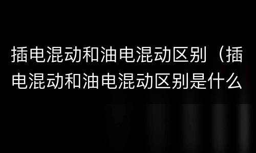 插电混动和油电混动区别（插电混动和油电混动区别是什么）