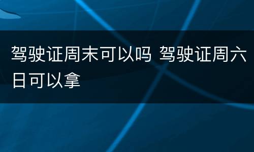 驾驶证周末可以吗 驾驶证周六日可以拿