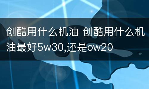 创酷用什么机油 创酷用什么机油最好5w30,还是ow20