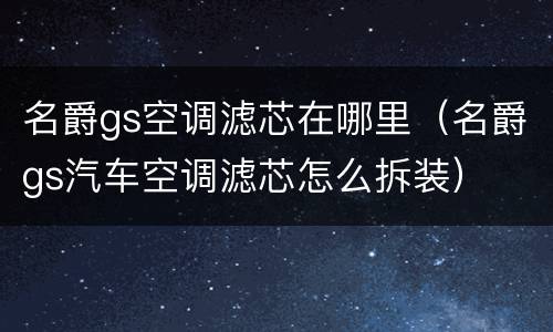 名爵gs空调滤芯在哪里（名爵gs汽车空调滤芯怎么拆装）