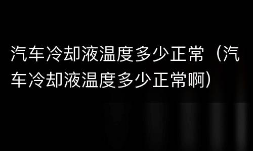 汽车冷却液温度多少正常（汽车冷却液温度多少正常啊）