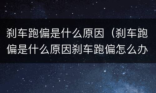 刹车跑偏是什么原因（刹车跑偏是什么原因刹车跑偏怎么办）