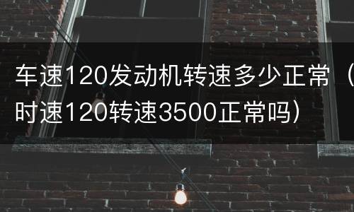 车速120发动机转速多少正常（时速120转速3500正常吗）