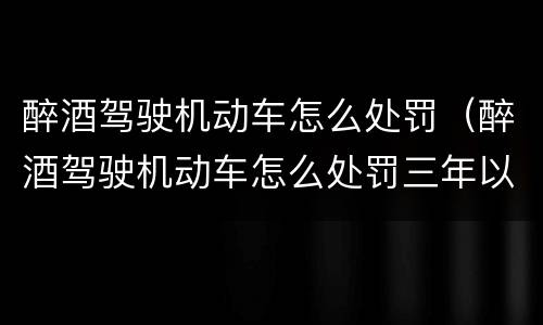 醉酒驾驶机动车怎么处罚（醉酒驾驶机动车怎么处罚三年以上）