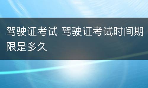 驾驶证考试 驾驶证考试时间期限是多久