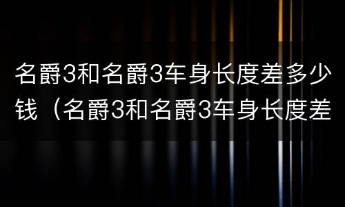 名爵3和名爵3车身长度差多少钱（名爵3和名爵3车身长度差多少钱呢）