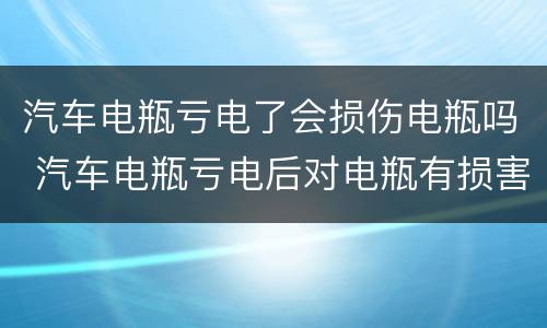 汽车电瓶亏电了会损伤电瓶吗 汽车电瓶亏电后对电瓶有损害吗