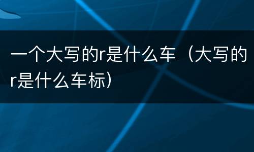 一个大写的r是什么车（大写的r是什么车标）