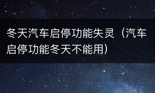 冬天汽车启停功能失灵（汽车启停功能冬天不能用）