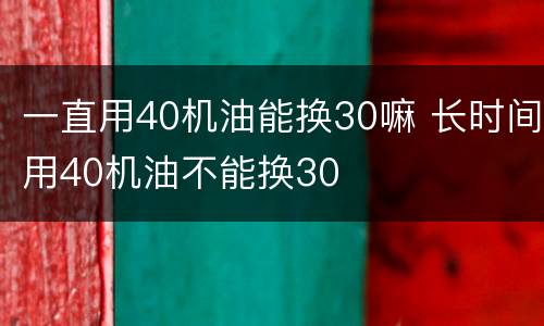 一直用40机油能换30嘛 长时间用40机油不能换30