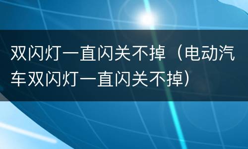 双闪灯一直闪关不掉（电动汽车双闪灯一直闪关不掉）