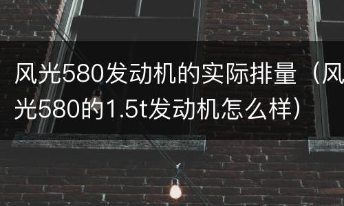 风光580发动机的实际排量（风光580的1.5t发动机怎么样）