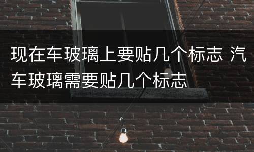 现在车玻璃上要贴几个标志 汽车玻璃需要贴几个标志