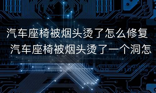 汽车座椅被烟头烫了怎么修复 汽车座椅被烟头烫了一个洞怎么补