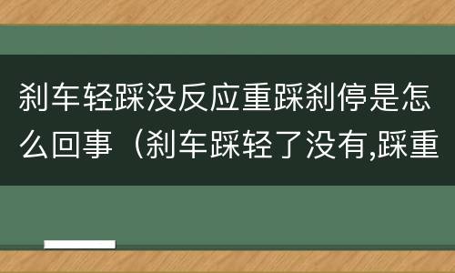 刹车轻踩没反应重踩刹停是怎么回事（刹车踩轻了没有,踩重了急刹车）