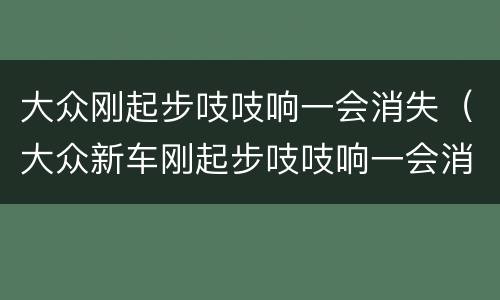 大众刚起步吱吱响一会消失（大众新车刚起步吱吱响一会消失）