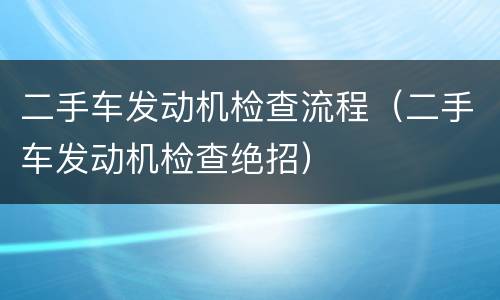 二手车发动机检查流程（二手车发动机检查绝招）