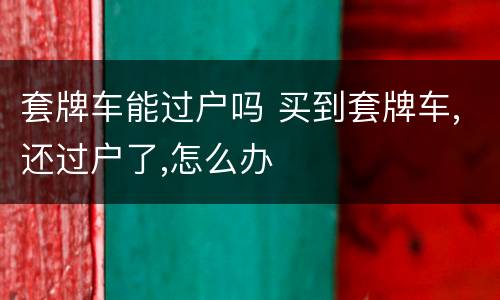 套牌车能过户吗 买到套牌车,还过户了,怎么办