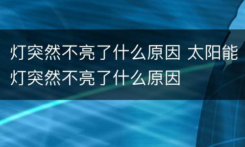 灯突然不亮了什么原因 太阳能灯突然不亮了什么原因