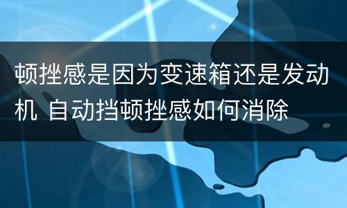 顿挫感是因为变速箱还是发动机 自动挡顿挫感如何消除