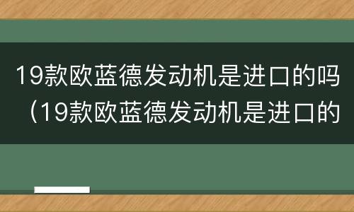 19款欧蓝德发动机是进口的吗（19款欧蓝德发动机是进口的吗还是国产）