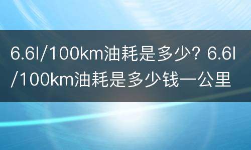 6.6l/100km油耗是多少? 6.6l/100km油耗是多少钱一公里