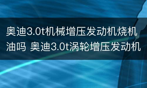 奥迪3.0t机械增压发动机烧机油吗 奥迪3.0t涡轮增压发动机烧机油吗