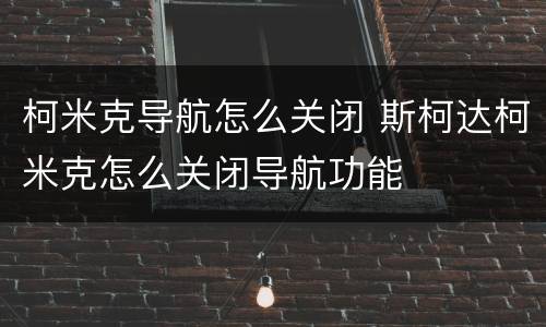 柯米克导航怎么关闭 斯柯达柯米克怎么关闭导航功能