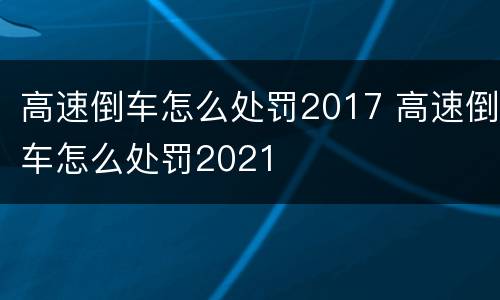 高速倒车怎么处罚2017 高速倒车怎么处罚2021