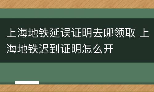 上海地铁延误证明去哪领取 上海地铁迟到证明怎么开