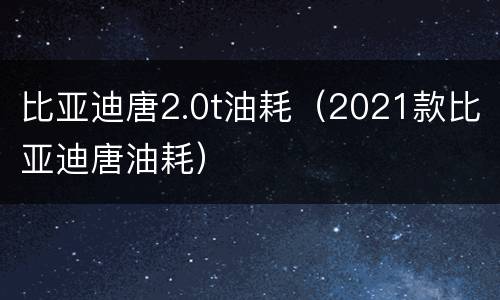 比亚迪唐2.0t油耗（2021款比亚迪唐油耗）