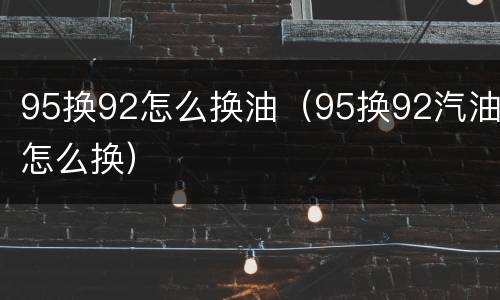 95换92怎么换油（95换92汽油怎么换）