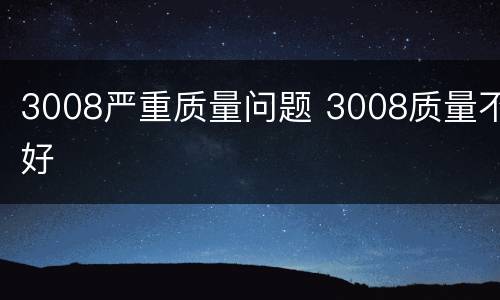 3008严重质量问题 3008质量不好