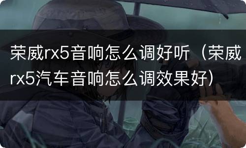 荣威rx5音响怎么调好听（荣威rx5汽车音响怎么调效果好）