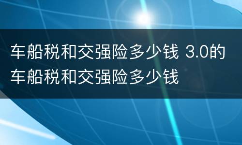 车船税和交强险多少钱 3.0的车船税和交强险多少钱