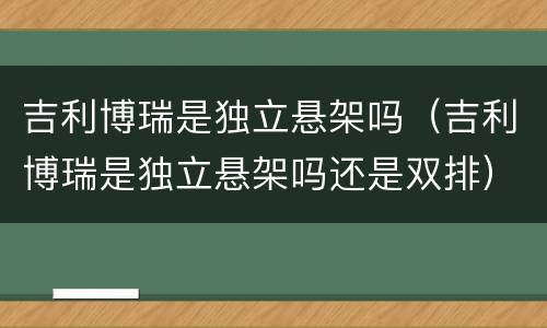 吉利博瑞是独立悬架吗（吉利博瑞是独立悬架吗还是双排）